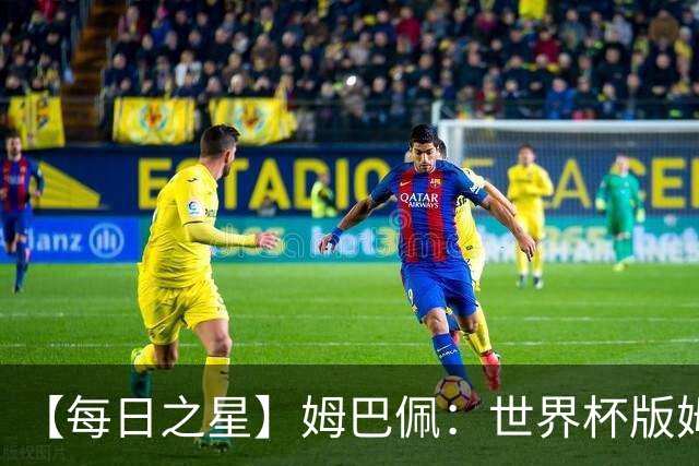 【每日之星】姆巴佩：世界杯版姆总大杀四方 超越吉鲁对望克洛泽