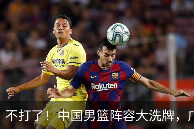 不打了！中国男篮阵容大洗牌，广东王归来，徐杰在路上？