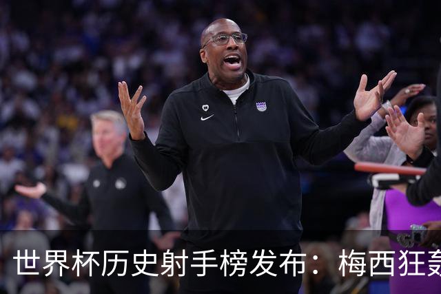 世界杯历史射手榜发布：梅西狂轰21球 为何仍挡不住姆巴佩？
