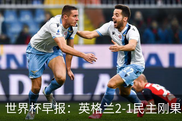 世界杯早报：英格兰2-1民主刚果；比利时3-2加时绝杀民主刚果