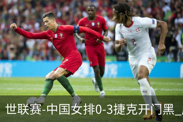世联赛-中国女排0-3捷克开门黑 唐欣空砍18分吴梦洁伤停