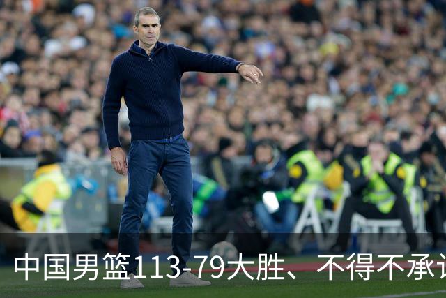 中国男篮113-79大胜、不得不承认几个事实、庞峥麟贺希宁越打越好