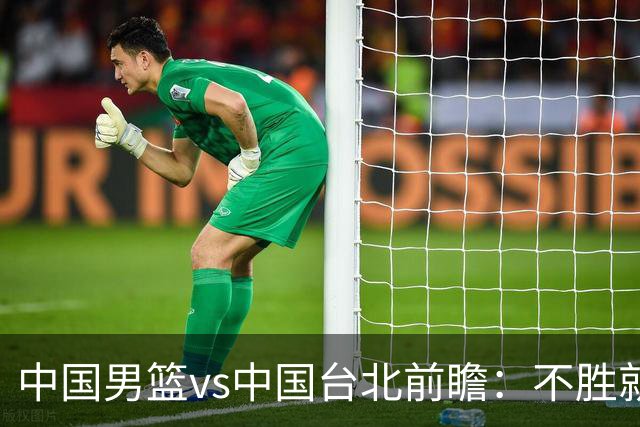中国男篮vs中国台北前瞻：不胜就彻底出局，再战归化中锋已无退路