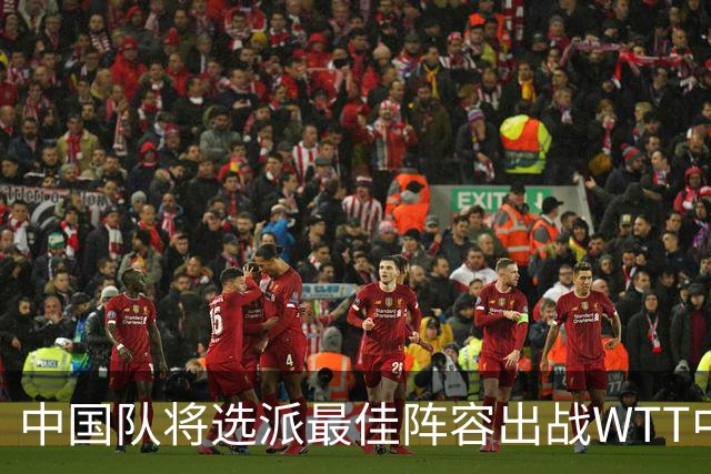 中国队将选派最佳阵容出战WTT中国大满贯赛