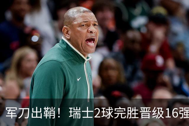 军刀出鞘！瑞士2球完胜晋级16强 时隔88年淘汰赛赢球