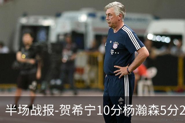 半场战报-贺希宁10分杨瀚森5分2犯 中国男篮10分落后日本