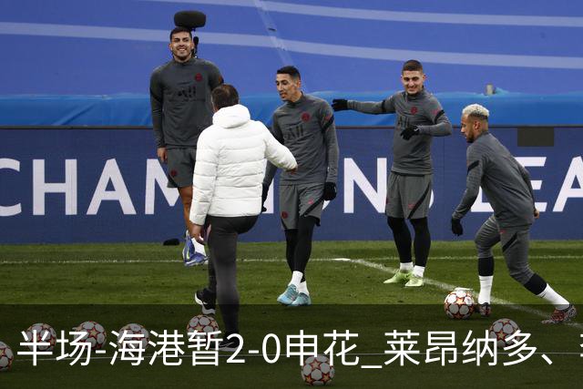 半场-海港暂2-0申花 莱昂纳多、李新翔破门 颜骏凌精彩扑救