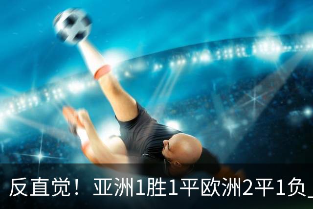 反直觉！亚洲1胜1平欧洲2平1负 近2届直接对话欧洲下风