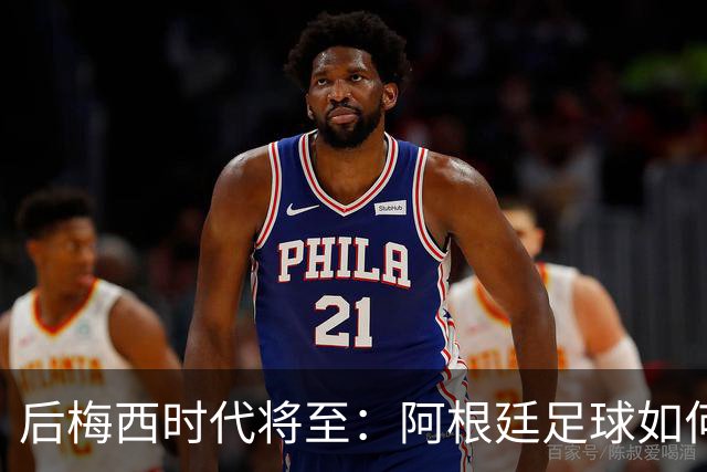 后梅西时代将至：阿根廷足球如何在传奇阴影中开启新篇章？