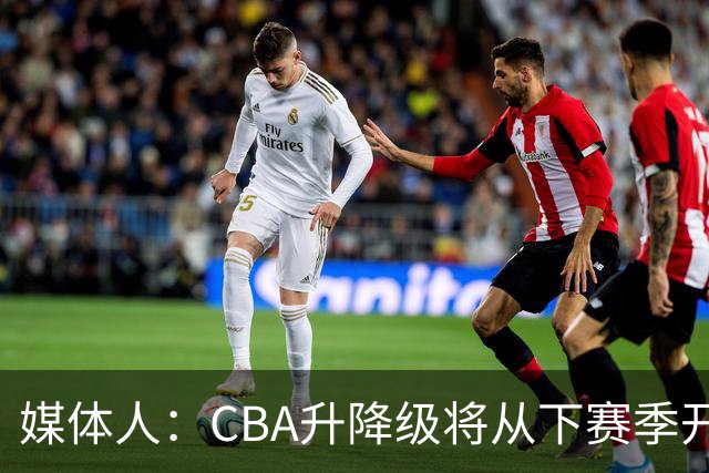 媒体人：CBA升降级将从下赛季开启 27-28赛季大概率会扩军至21队