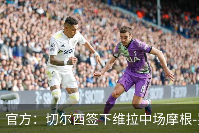 官方：切尔西签下维拉中场摩根-罗杰斯；据悉转会费1.17亿镑