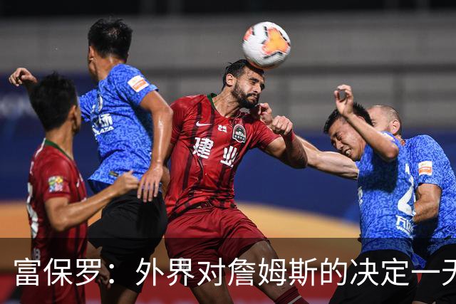 富保罗：外界对詹姆斯的决定一无所知 我们这么做并非为了博关注