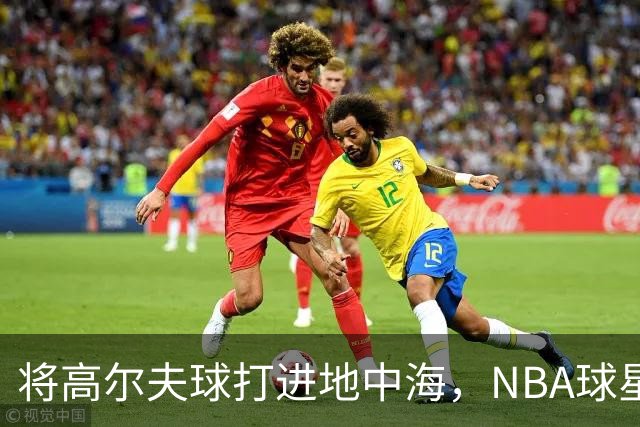 将高尔夫球打进地中海，NBA球星詹姆斯惹官司，意大利协会：已起诉，按刑法或判2-6年