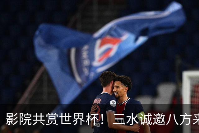 影院共赏世界杯！三水诚邀八方来客赴佛山“西甲”足球盛宴