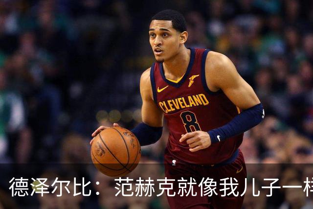 德泽尔比：范赫克就像我儿子一样；在我的理念中球员是平等的
