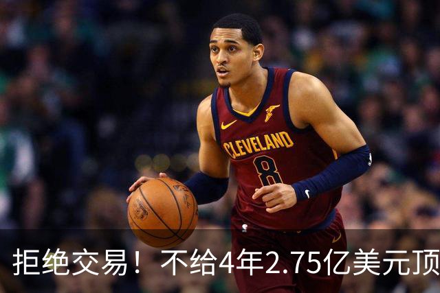 拒绝交易！不给4年2.75亿美元顶薪！NBA鱼腩不愿为詹姆斯做嫁衣