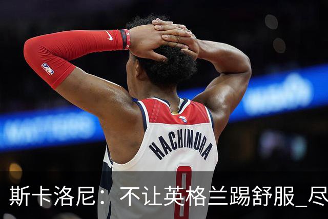 斯卡洛尼：不让英格兰踢舒服 尽力限制凯恩与贝林厄姆