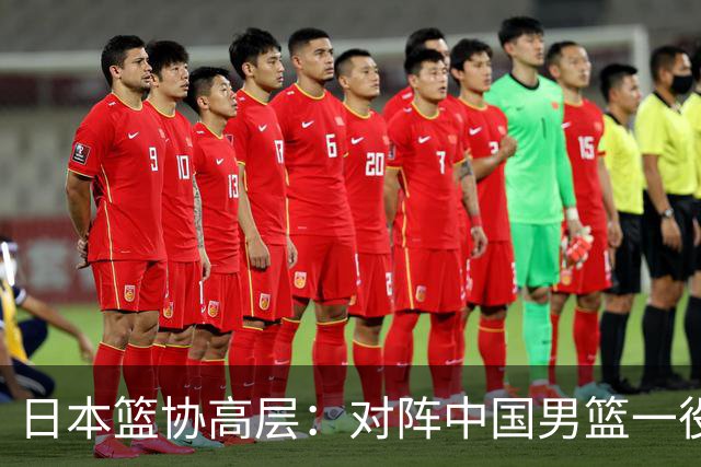 日本篮协高层：对阵中国男篮一役成为第三窗口期最大收获