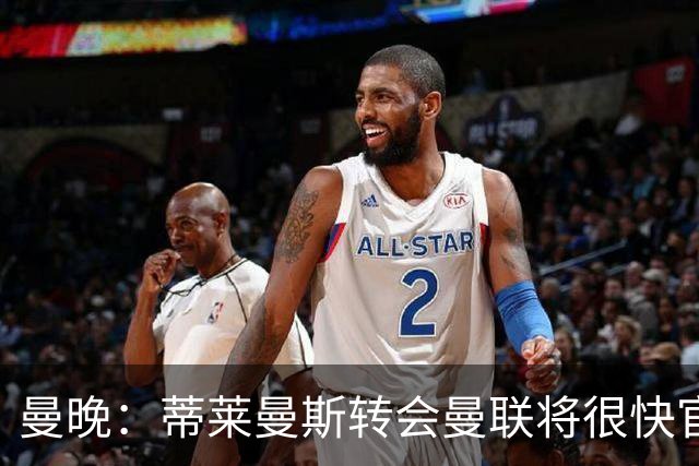 曼晚：蒂莱曼斯转会曼联将很快官宣，体检在今天进行