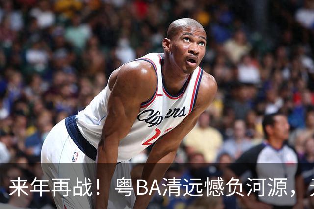 来年再战！粤BA清远憾负河源，无缘季后赛附加赛