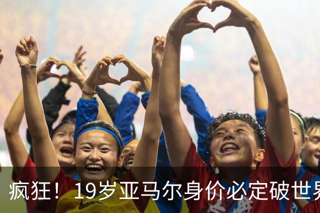 疯狂！19岁亚马尔身价必定破世界纪录：最低2.2亿欧 最高2.4亿欧