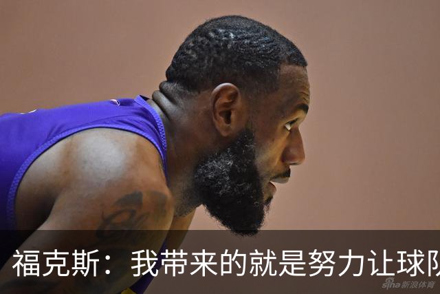福克斯：我带来的就是努力让球队保持稳定 在对手起势时保持专注