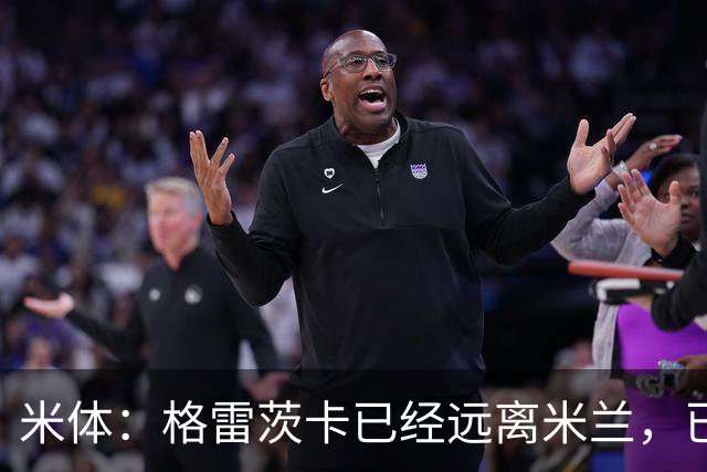 米体：格雷茨卡已经远离米兰，已经重新联系尤文但并不急于决定