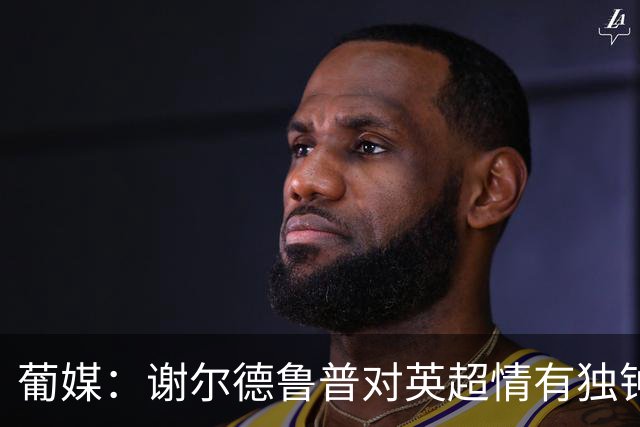 葡媒：谢尔德鲁普对英超情有独钟，俱乐部标价至少4000万欧