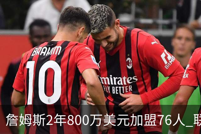 詹姆斯2年800万美元加盟76人 联手大帝+马克西+布朗