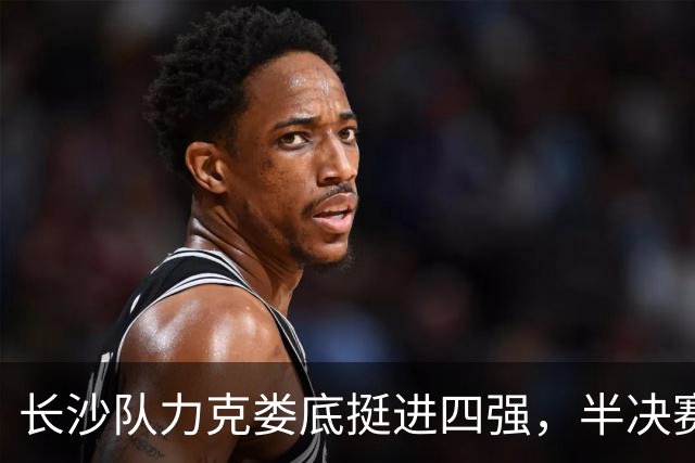 长沙队力克娄底挺进四强，半决赛对阵湘潭丨湖南省城市篮球联赛
