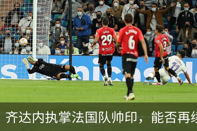 齐达内执掌法国队帅印，能否再续世界杯荣耀？