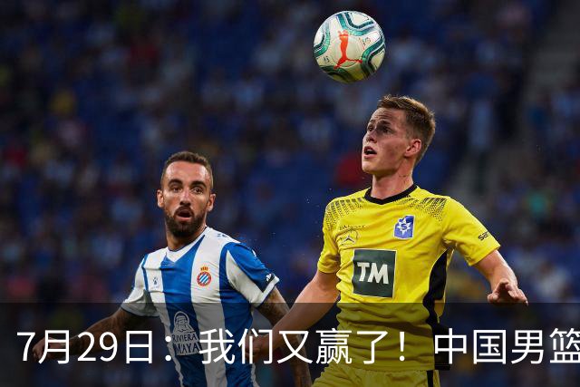 7月29日：我们又赢了！中国男篮90-82，他得分最高，25+5+6、18中9真投嗨了，一个人扛着球队走