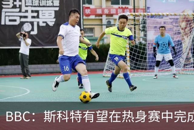 BBC：斯科特有望在热身赛中完成首秀，仍有机会递补进26人名单