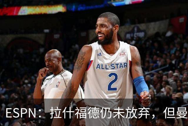 ESPN：拉什福德仍未放弃，但曼联已决定拒绝巴萨的任何续租谈判