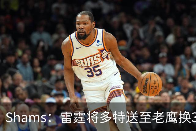 Shams：雷霆将多特送至老鹰换3次轮签 里萨谢赴独行侠