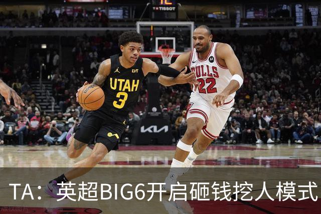 TA：英超BIG6开启砸钱挖人模式，小球队则在财政压力下艰难权衡
